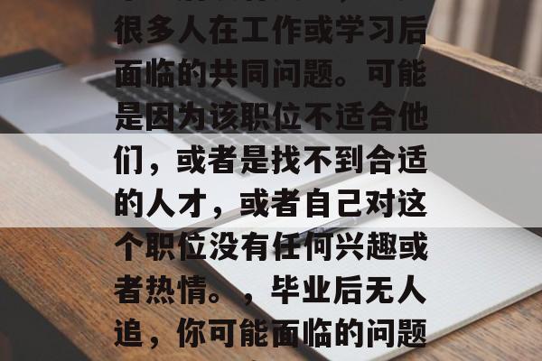毕业后没有人追，这是很多人在工作或学习后面临的共同问题。可能是因为该职位不适合他们，或者是找不到合适的人才，或者自己对这个职位没有任何兴趣或者热情。，毕业后无人追，你可能面临的问题与解决方案
