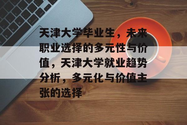天津大学毕业生,未来职业选择的多元性与价值,天津大学就业趋势分析,多元化与价值主张的选择 天津大学毕业生,未来职业选择的多元性与价值,天津大学就业趋势分析,多元化与价值主张的选择