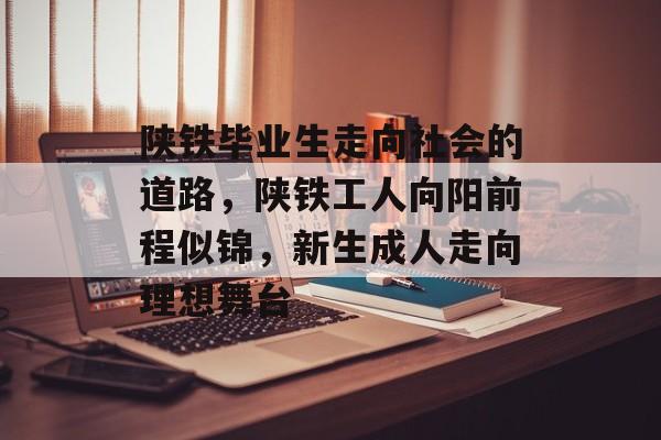 陕铁毕业生走向社会的道路，陕铁工人向阳前程似锦，新生成人走向理想舞台