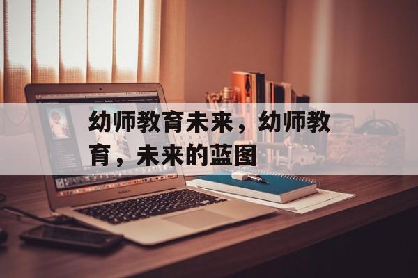 幼师教育未来，幼师教育，未来的蓝图