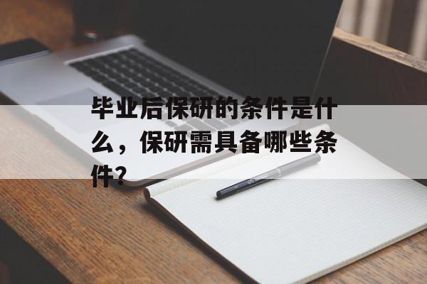 毕业后保研的条件是什么,保研需具备哪些条件? 毕业后保研的条件是什么,保研需具备哪些条件?