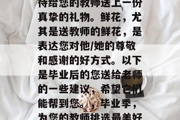 毕业后的您可能会很期待给您的教师送上一份真挚的礼物。鲜花，尤其是送教师的鲜花，是表达您对他/她的尊敬和感谢的好方式。以下是毕业后的您送给老师的一些建议，希望它们能帮到您。，毕业季，为您的教师挑选最美好的花束
