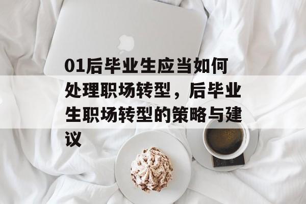 01后毕业生应当如何处理职场转型,后毕业生职场转型的策略与建议 01后毕业生应当如何处理职场转型,后毕业生职场转型的策略与建议