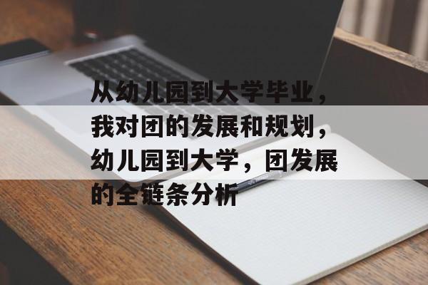 从幼儿园到大学毕业，我对团的发展和规划，幼儿园到大学，团发展的全链条分析