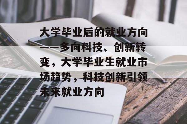 大学毕业后的就业方向——多向科技、创新转变,大学毕业生就业市场趋势,科技创新引领未来就业方向 大学毕业后的就业方向——多向科技、创新转变,大学毕业生就业市场趋势,科技创新引领未来就业方向