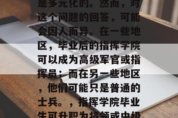 在当今的中国社会中,指挥学院毕业生的级别是多元化的。然而,对这个问题的回答,可能会因人而异。在一些地区,毕业后的指挥学院可以成为高级军官或指挥员;而在另一些地区,他们可能只是普通的士兵。,指挥学院毕业生可升职为将领或中级指挥官?各地标准不同。 在当今的中国社会中,指挥学院毕业生的级别是多元化的。然而,对这个问题的回答,可能会因人而异。在一些地区,毕业后的指挥学院可以成为高级军官或指挥员;而在另一些地区,他们可能只是普通的士兵。,指挥学院毕业生可升职为将领或中级指挥官?各地标准不同。