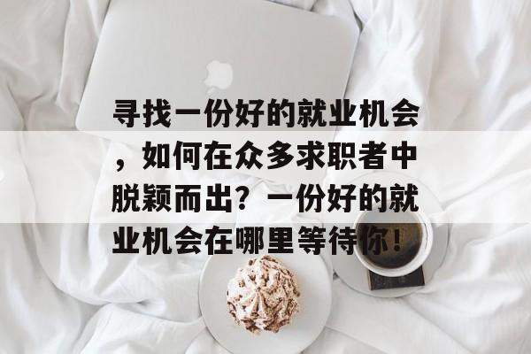 寻找一份好的就业机会,如何在众多求职者中脱颖而出?一份好的就业机会在哪里等待你! 寻找一份好的就业机会,如何在众多求职者中脱颖而出?一份好的就业机会在哪里等待你!