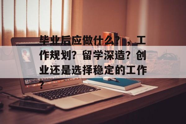 毕业后应做什么？，工作规划？留学深造？创业还是选择稳定的工作？