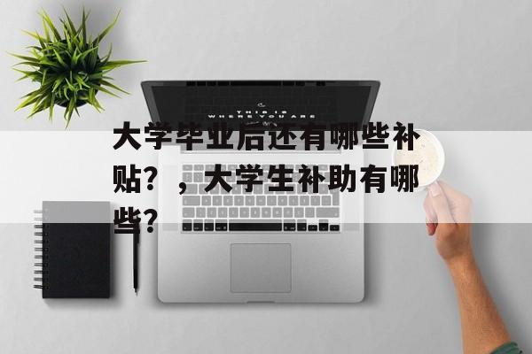 大学毕业后还有哪些补贴?,大学生补助有哪些? 大学毕业后还有哪些补贴?,大学生补助有哪些?