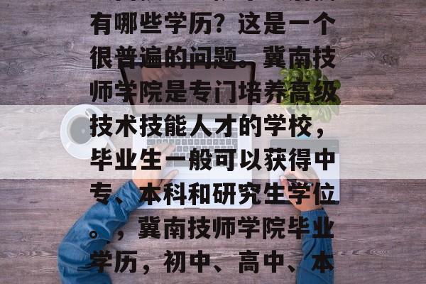 冀南技师学院毕业后拥有哪些学历？这是一个很普遍的问题。冀南技师学院是专门培养高级技术技能人才的学校，毕业生一般可以获得中专、本科和研究生学位。，冀南技师学院毕业学历，初中、高中、本科、研究生