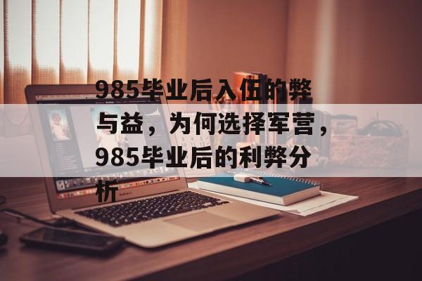 985毕业后入伍的弊与益,为何选择军营,985毕业后的利弊分析 985毕业后入伍的弊与益,为何选择军营,985毕业后的利弊分析