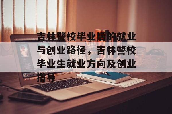 吉林警校毕业后的就业与创业路径,吉林警校毕业生就业方向及创业指导 吉林警校毕业后的就业与创业路径,吉林警校毕业生就业方向及创业指导