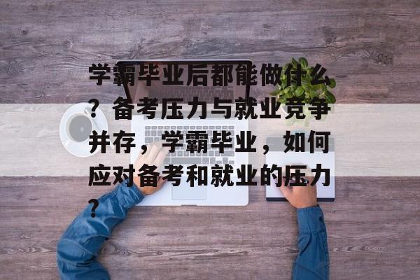 学霸毕业后都能做什么?备考压力与就业竞争并存,学霸毕业,如何应对备考和就业的压力? 学霸毕业后都能做什么?备考压力与就业竞争并存,学霸毕业,如何应对备考和就业的压力?