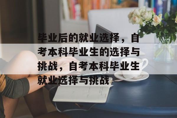 毕业后的就业选择，自考本科毕业生的选择与挑战，自考本科毕业生就业选择与挑战