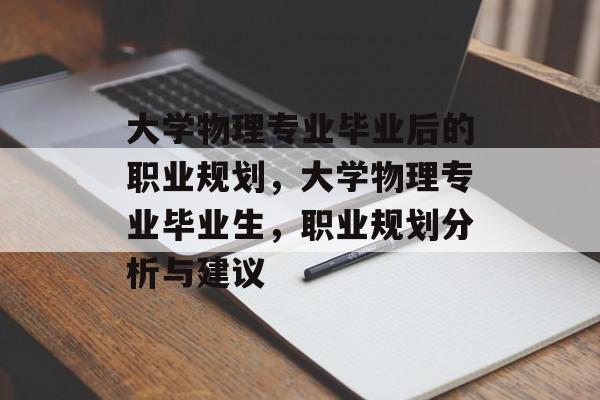 大学物理专业毕业后的职业规划,大学物理专业毕业生,职业规划分析与建议 大学物理专业毕业后的职业规划,大学物理专业毕业生,职业规划分析与建议