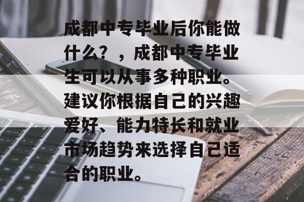 成都中专毕业后你能做什么?,成都中专毕业生可以从事多种职业。建议你根据自己的兴趣爱好、能力特长和就业市场趋势来选择自己适合的职业。 成都中专毕业后你能做什么?,成都中专毕业生可以从事多种职业。建议你根据自己的兴趣爱好、能力特长和就业市场趋势来选择自己适合的职业。