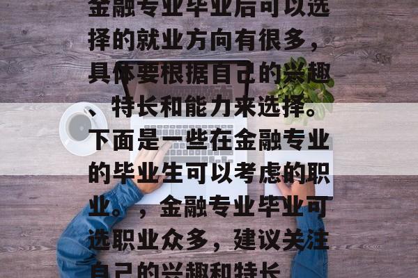 金融专业毕业后可以选择的就业方向有很多，具体要根据自己的兴趣、特长和能力来选择。下面是一些在金融专业的毕业生可以考虑的职业。，金融专业毕业可选职业众多，建议关注自己的兴趣和特长