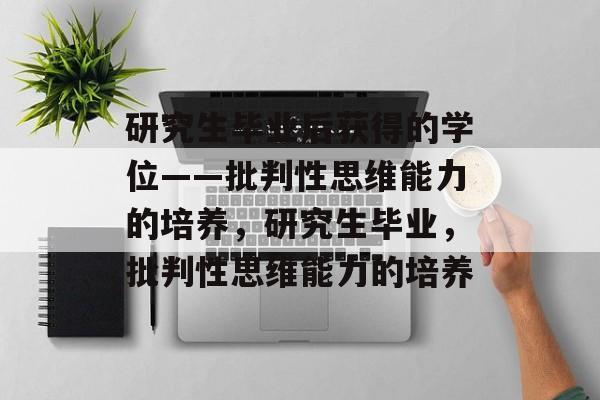 研究生毕业后获得的学位——批判性思维能力的培养,研究生毕业,批判性思维能力的培养 研究生毕业后获得的学位——批判性思维能力的培养,研究生毕业,批判性思维能力的培养