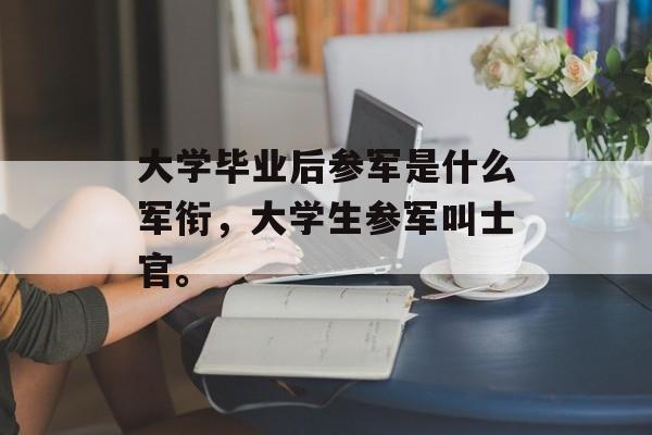大学毕业后参军是什么军衔,大学生参军叫士官。 大学毕业后参军是什么军衔,大学生参军叫士官。