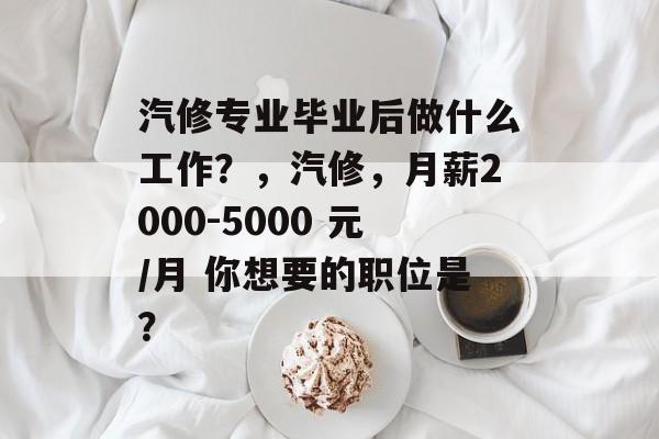 汽修专业毕业后做什么工作？，汽修，月薪2000-5000 元/月 你想要的职位是？