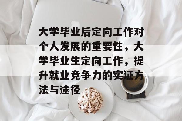 大学毕业后定向工作对个人发展的重要性，大学毕业生定向工作，提升就业竞争力的实证方法与途径