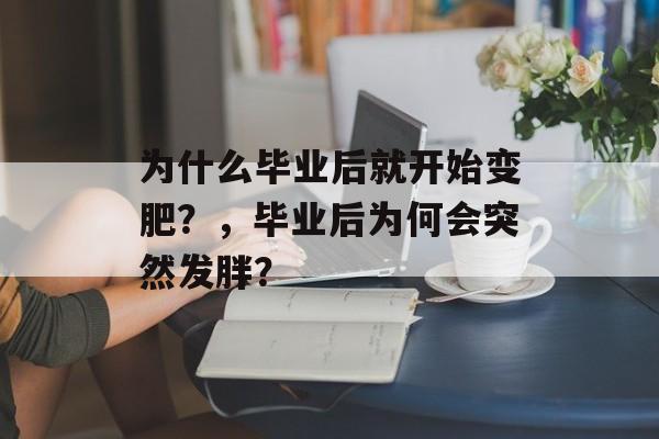 为什么毕业后就开始变肥?,毕业后为何会突然发胖? 为什么毕业后就开始变肥?,毕业后为何会突然发胖?