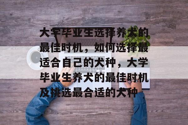 大学毕业生选择养犬的最佳时机,如何选择最适合自己的犬种,大学毕业生养犬的最佳时机及挑选最合适的犬种 大学毕业生选择养犬的最佳时机,如何选择最适合自己的犬种,大学毕业生养犬的最佳时机及挑选最合适的犬种