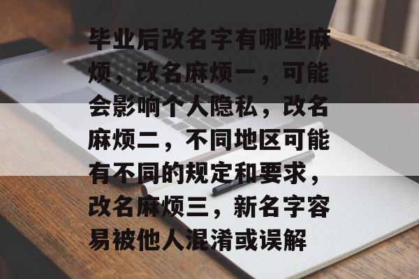 毕业后改名字有哪些麻烦,改名麻烦一,可能会影响个人隐私,改名麻烦二,不同地区可能有不同的规定和要求,改名麻烦三,新名字容易被他人混淆或误解 毕业后改名字有哪些麻烦,改名麻烦一,可能会影响个人隐私,改名麻烦二,不同地区可能有不同的规定和要求,改名麻烦三,新名字容易被他人混淆或误解