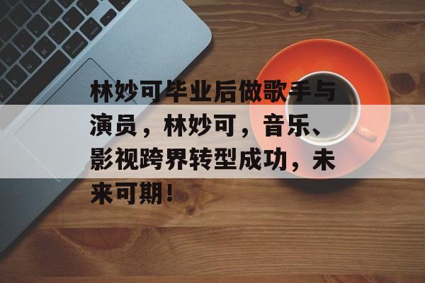 林妙可毕业后做歌手与演员,林妙可,音乐、影视跨界转型成功,未来可期! 林妙可毕业后做歌手与演员,林妙可,音乐、影视跨界转型成功,未来可期!