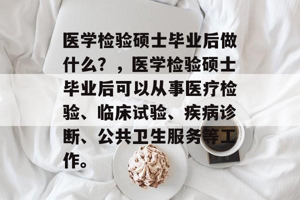 医学检验硕士毕业后做什么?,医学检验硕士毕业后可以从事医疗检验、临床试验、疾病诊断、公共卫生服务等工作。 医学检验硕士毕业后做什么?,医学检验硕士毕业后可以从事医疗检验、临床试验、疾病诊断、公共卫生服务等工作。