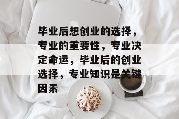 毕业后想创业的选择，专业的重要性，专业决定命运，毕业后的创业选择，专业知识是关键因素