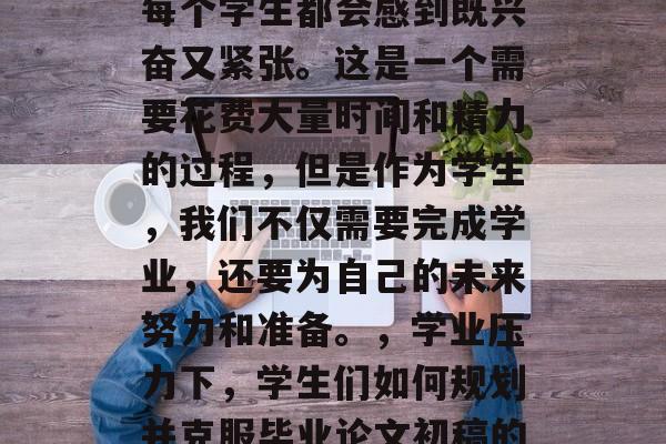 毕业论文初稿完成后,每个学生都会感到既兴奋又紧张。这是一个需要花费大量时间和精力的过程,但是作为学生,我们不仅需要完成学业,还要为自己的未来努力和准备。,学业压力下,学生们如何规划并克服毕业论文初稿的紧张感? 毕业论文初稿完成后,每个学生都会感到既兴奋又紧张。这是一个需要花费大量时间和精力的过程,但是作为学生,我们不仅需要完成学业,还要为自己的未来努力和准备。,学业压力下,学生们如何规划并克服毕业论文初稿的紧张感?