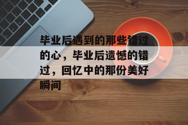 毕业后遇到的那些错过的心，毕业后遗憾的错过，回忆中的那份美好瞬间