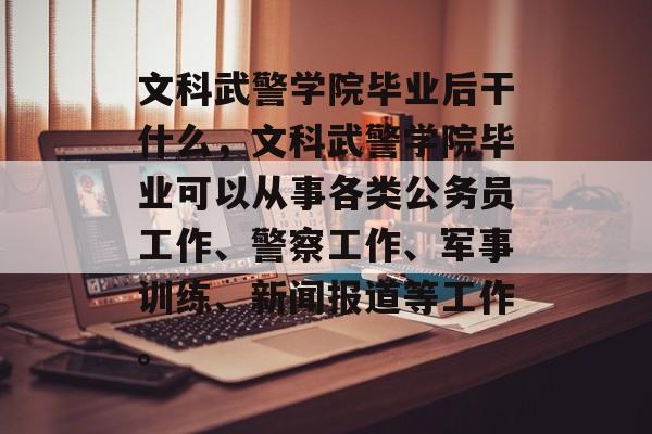 文科武警学院毕业后干什么，文科武警学院毕业可以从事各类公务员工作、警察工作、军事训练、新闻报道等工作。