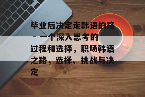 毕业后决定走韩语的路 - 一个深入思考的过程和选择,职场韩语之路,选择、挑战与决定 毕业后决定走韩语的路 - 一个深入思考的过程和选择,职场韩语之路,选择、挑战与决定