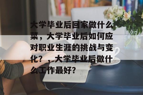 大学毕业后回家做什么菜,大学毕业后如何应对职业生涯的挑战与变化?,大学毕业后做什么工作最好? 大学毕业后回家做什么菜,大学毕业后如何应对职业生涯的挑战与变化?,大学毕业后做什么工作最好?