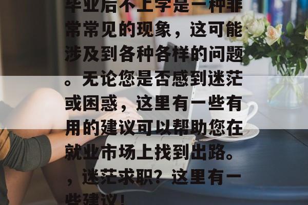 毕业后不上学是一种非常常见的现象，这可能涉及到各种各样的问题。无论您是否感到迷茫或困惑，这里有一些有用的建议可以帮助您在就业市场上找到出路。，迷茫求职？这里有一些建议！