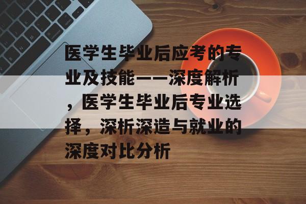 医学生毕业后应考的专业及技能——深度解析，医学生毕业后专业选择，深析深造与就业的深度对比分析