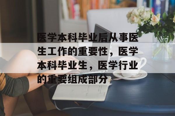医学本科毕业后从事医生工作的重要性,医学本科毕业生,医学行业的重要组成部分 医学本科毕业后从事医生工作的重要性,医学本科毕业生,医学行业的重要组成部分