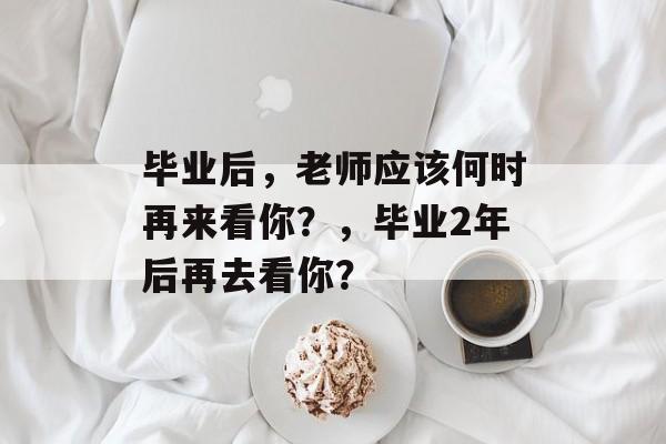 毕业后,老师应该何时再来看你?,毕业2年后再去看你? 毕业后,老师应该何时再来看你?,毕业2年后再去看你?