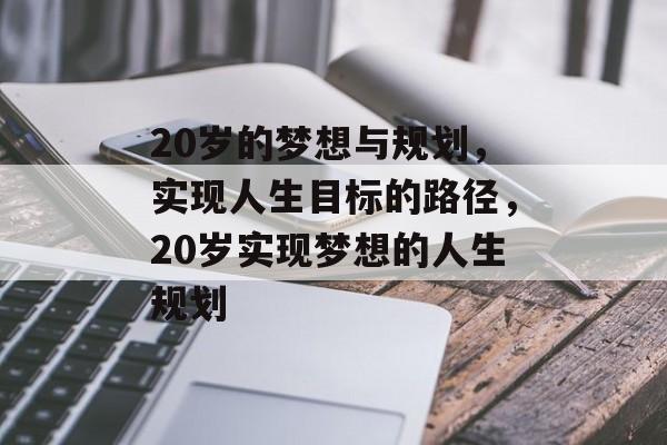 20岁的梦想与规划,实现人生目标的路径,20岁实现梦想的人生规划 20岁的梦想与规划,实现人生目标的路径,20岁实现梦想的人生规划