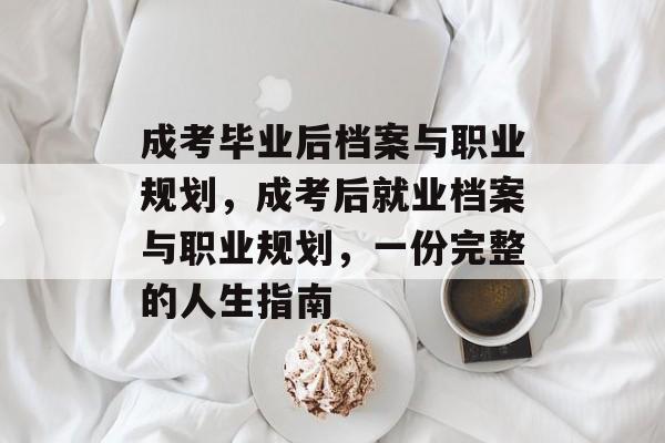 成考毕业后档案与职业规划,成考后就业档案与职业规划,一份完整的人生指南 成考毕业后档案与职业规划,成考后就业档案与职业规划,一份完整的人生指南