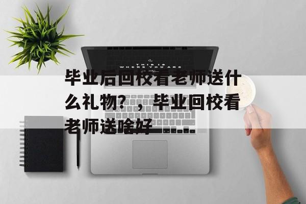 毕业后回校看老师送什么礼物?,毕业回校看老师送啥好 毕业后回校看老师送什么礼物?,毕业回校看老师送啥好