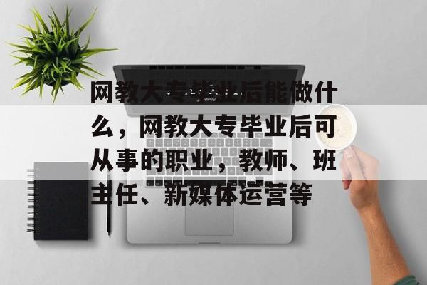 网教大专毕业后能做什么，网教大专毕业后可从事的职业，教师、班主任、新媒体运营等