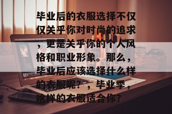 毕业后的衣服选择不仅仅关乎你对时尚的追求，更是关乎你的个人风格和职业形象。那么，毕业后应该选择什么样的衣服呢？，毕业季，啥样的衣服适合你？