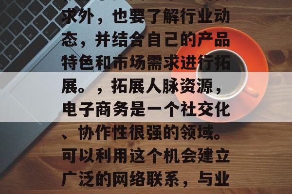 电商学院毕业后如何发展自己——一个完整答案,电商学院毕业生应注重提升自身竞争力和职业素养,以下是一些建议,,建立网络,电商平台的发展离不开网络的支持。因此,应利用技术手段提升自己的网络知识和技能。,提升服务质量,只有提供优质的服务,才能吸引更多的消费者。可以通过学习电商相关的知识和技能,提高自身的服务意识。,增加产品线,除了要关注市场的需求外,也要了解行业动态,并结合自己的产品特色和市场需求进行拓展。,拓展人脉资源,电子商务是一个社交化、协作性很强的领域。可以利用这个机会建立广泛的网络联系,与业界的人士交流和合作。,创新思维,在快速变化的电商行业中,创新是核心竞争力之一。应该具备良好的问题解决能力、批判性思考能力和创新思维。,熟悉法律法规,电商平台涉及的法律环境复杂,需要一定的专业知识和法规知识来操作。可以通过自学或者参加专业的培训来提高自己的法律素质。,以上就是电子商务学院毕业后如何发展的建议,希望对你有所帮助。 电商学院毕业后如何发展自己——一个完整答案,电商学院毕业生应注重提升自身竞争力和职业素养,以下是一些建议,,建立网络,电商平台的发展离不开网络的支持。因此,应利用技术手段提升自己的网络知识和技能。,提升服务质量,只有提供优质的服务,才能吸引更多的消费者。可以通过学习电商相关的知识和技能,提高自身的服务意识。,增加产品线,除了要关注市场的需求外,也要了解行业动态,并结合自己的产品特色和市场需求进行拓展。,拓展人脉资源,电子商务是一个社交化、协作性很强的领域。可以利用这个机会建立广泛的网络联系,与业界的人士交流和合作。,创新思维,在快速变化的电商行业中,创新是核心竞争力之一。应该具备良好的问题解决能力、批判性思考能力和创新思维。,熟悉法律法规,电商平台涉及的法律环境复杂,需要一定的专业知识和法规知识来操作。可以通过自学或者参加专业的培训来提高自己的法律素质。,以上就是电子商务学院毕业后如何发展的建议,希望对你有所帮助。