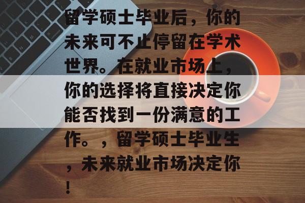 留学硕士毕业后，你的未来可不止停留在学术世界。在就业市场上，你的选择将直接决定你能否找到一份满意的工作。，留学硕士毕业生，未来就业市场决定你！