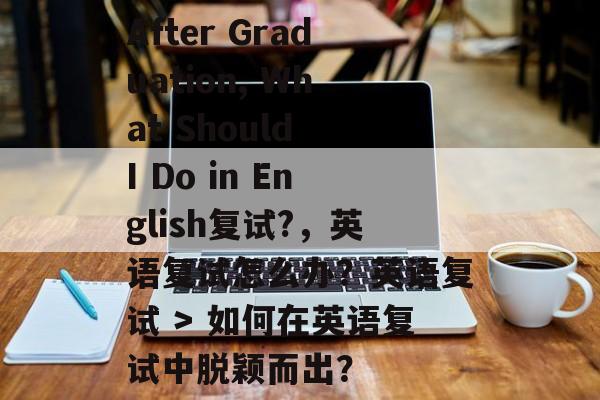 After Graduation, What Should I Do in English复试?,英语复试怎么办?英语复试 > 如何在英语复试中脱颖而出? After Graduation, What Should I Do in English复试?,英语复试怎么办?英语复试 > 如何在英语复试中脱颖而出?