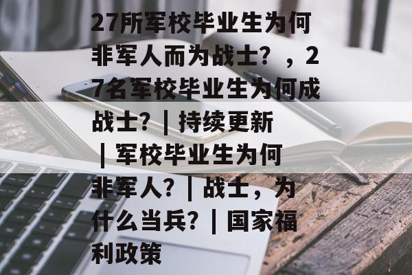 27所军校毕业生为何非军人而为战士?,27名军校毕业生为何成战士?| 持续更新 | 军校毕业生为何非军人?| 战士,为什么当兵?| 国家福利政策 27所军校毕业生为何非军人而为战士?,27名军校毕业生为何成战士?| 持续更新 | 军校毕业生为何非军人?| 战士,为什么当兵?| 国家福利政策