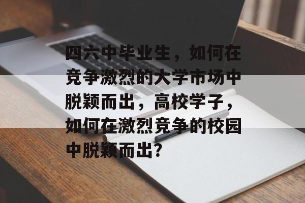 四六中毕业生,如何在竞争激烈的大学市场中脱颖而出,高校学子,如何在激烈竞争的校园中脱颖而出? 四六中毕业生,如何在竞争激烈的大学市场中脱颖而出,高校学子,如何在激烈竞争的校园中脱颖而出?